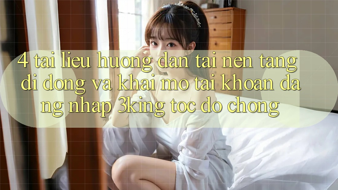 4. Tài liệu hướng dẫn Tải Nền tảng di động Và Khai mở tài khoản, Đăng Nhập 3king Tốc độ Chóng