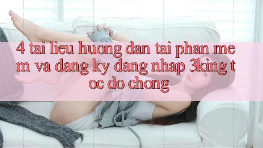4. Tài liệu hướng dẫn Tải Phần mềm Và Đăng Ký, Đăng Nhập 3king Tốc độ chóng