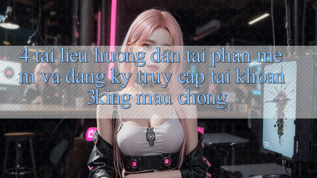 4. Tài liệu hướng dẫn Tải Phần mềm Và Đăng Ký, Truy cập tài khoản 3king Mau Chóng