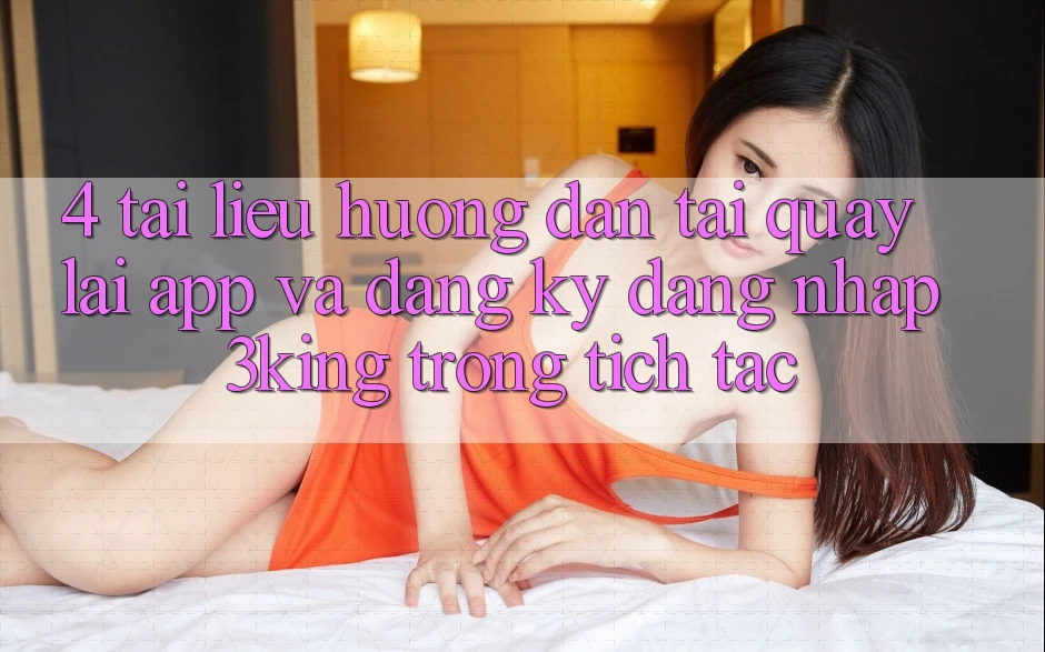 4. Tài liệu hướng dẫn Tải quay lại App Và Đăng Ký, Đăng Nhập 3king Trong tích tắc