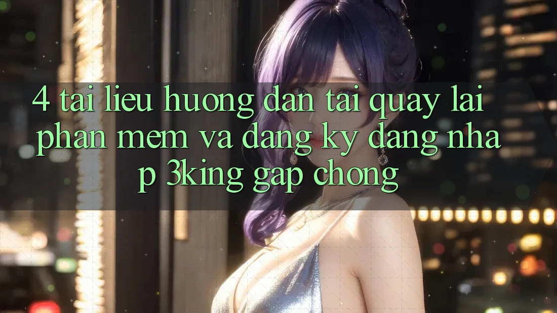 4. Tài liệu hướng dẫn Tải quay lại Phần mềm Và Đăng Ký, Đăng nhập 3king Gấp Chóng