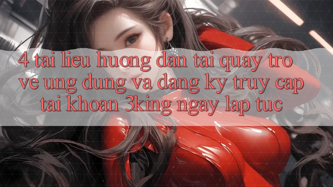 4. Tài liệu hướng dẫn Tải quay trở về Ứng dụng Và Đăng Ký, Truy cập tài khoản 3king Ngay lập tức
