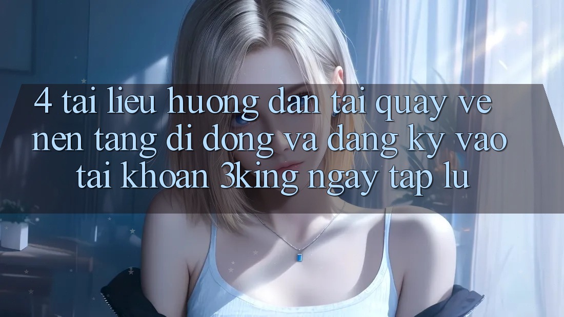 4. Tài liệu hướng dẫn Tải quay về Nền tảng di động Và Đăng Ký, Vào tài khoản 3king Ngay tắp lự