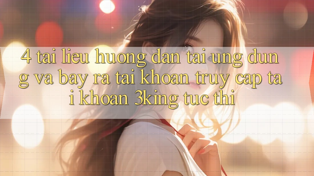 4. Tài liệu hướng dẫn Tải Ứng dụng Và Bày ra tài khoản, Truy cập tài khoản 3king Tức thì