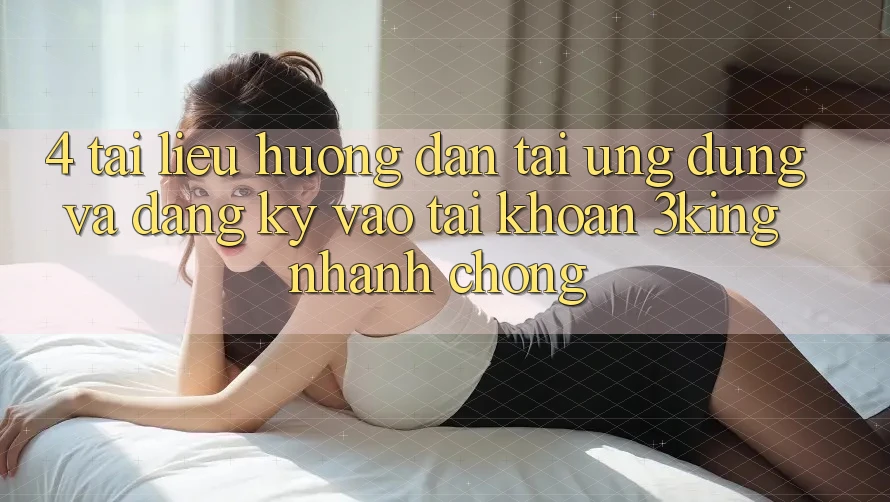 4. Tài liệu hướng dẫn Tải Ứng dụng Và Đăng Ký, Vào tài khoản 3king Nhanh chóng