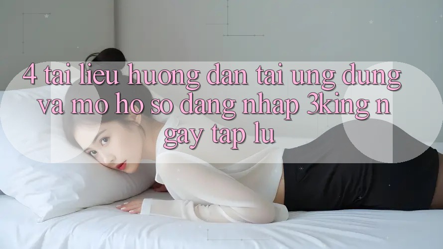 4. Tài liệu hướng dẫn Tải Ứng dụng Và Mở hồ sơ, Đăng Nhập 3king Ngay tắp lự