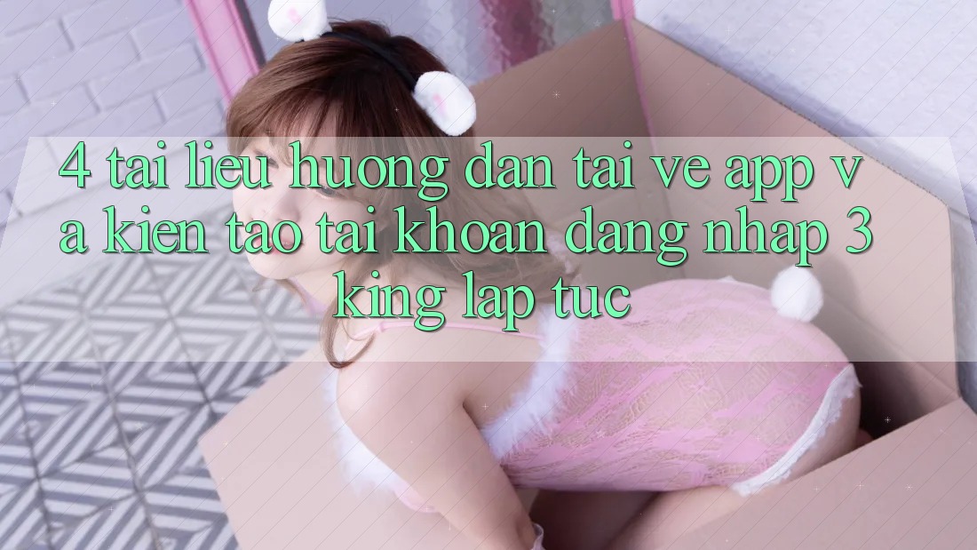 4. Tài liệu hướng dẫn Tải về App Và Kiến tạo tài khoản, Đăng Nhập 3king Lập tức