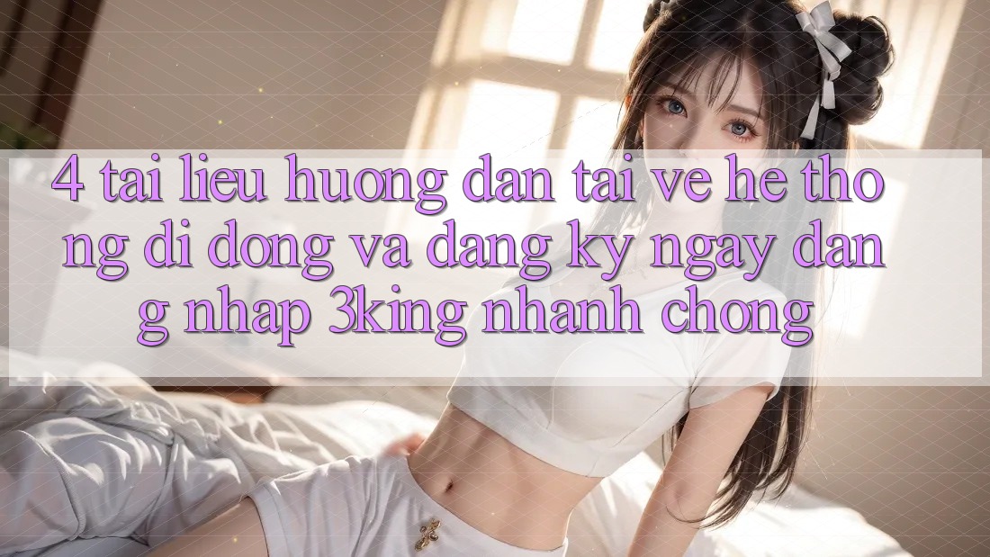 4. Tài liệu hướng dẫn Tải về Hệ thống di động Và Đăng ký ngay, Đăng Nhập 3king Nhanh Chóng