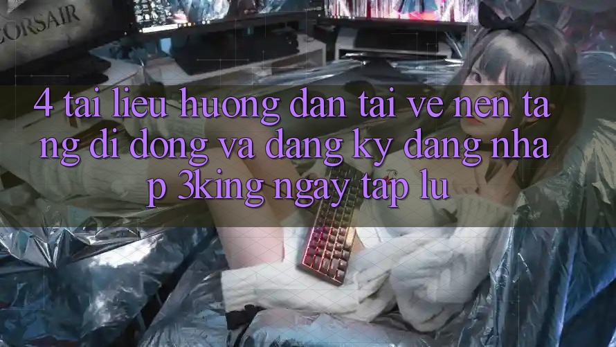 4. Tài liệu hướng dẫn Tải về Nền tảng di động Và Đăng Ký, Đăng Nhập 3king Ngay tắp lự