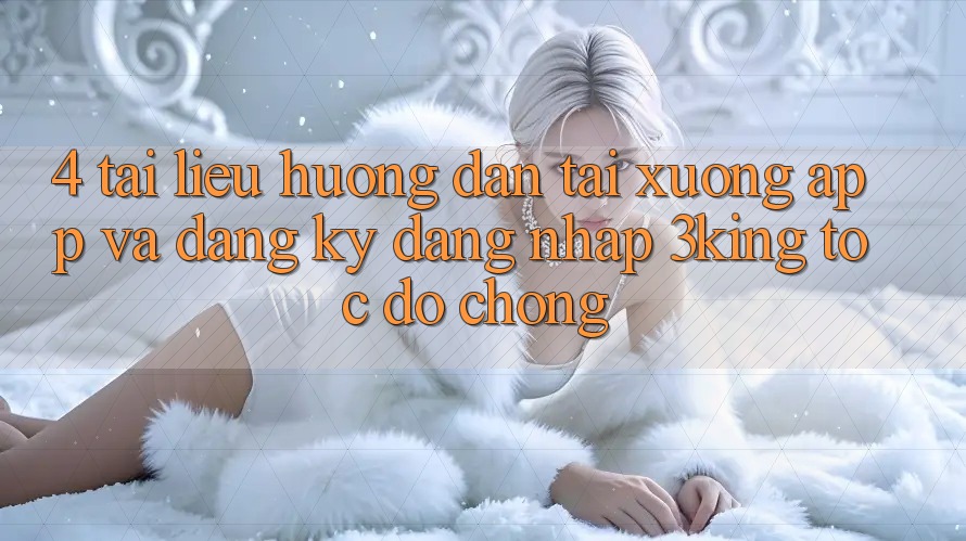 4. Tài liệu hướng dẫn Tải xuống App Và Đăng Ký, Đăng Nhập 3king Tốc độ Chóng