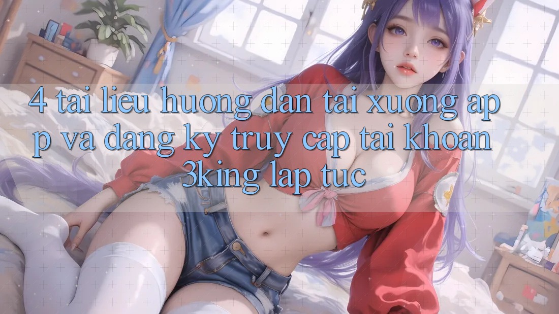 4. Tài liệu hướng dẫn Tải xuống App Và Đăng Ký, Truy cập tài khoản 3king Lập tức