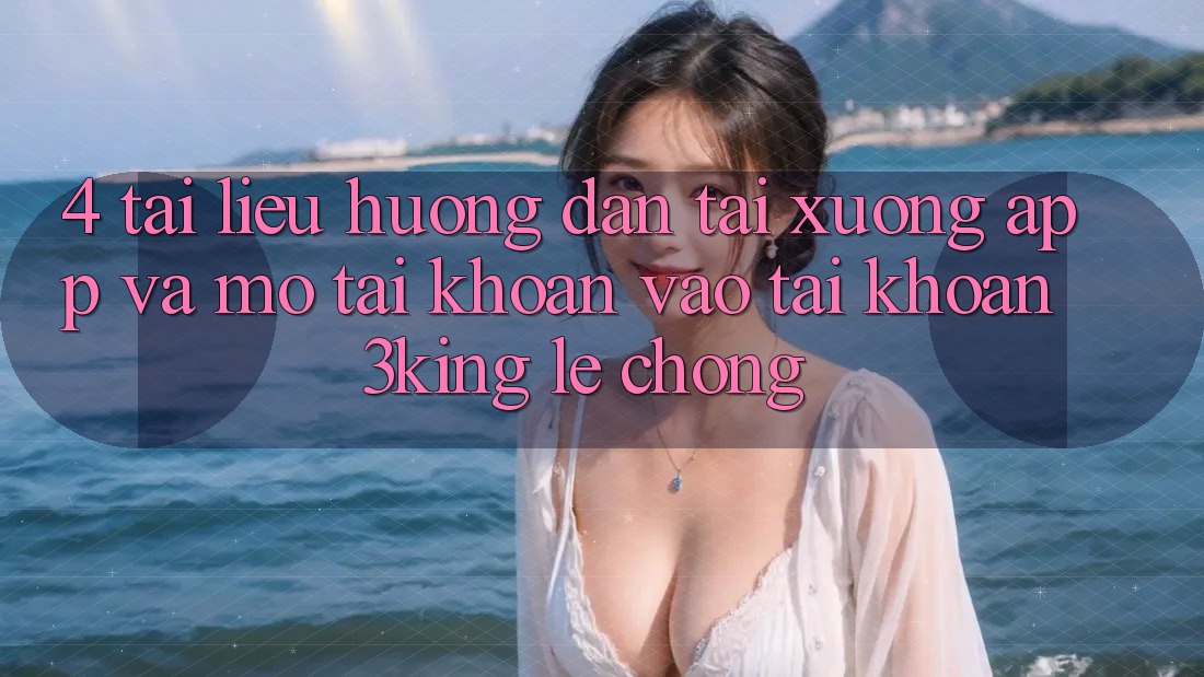 4. Tài liệu hướng dẫn Tải xuống App Và Mở tài khoản, Vào tài khoản 3king Lẹ Chóng