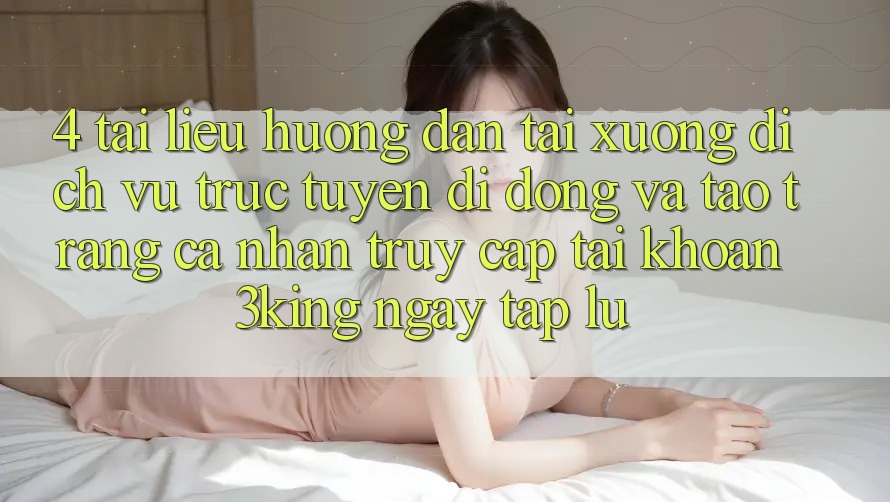 4. Tài liệu hướng dẫn Tải xuống Dịch vụ trực tuyến di động Và Tạo trang cá nhân, Truy cập tài khoản 3king Ngay tắp lự