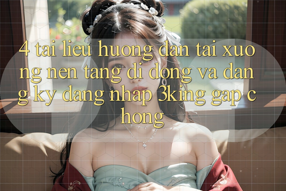 4. Tài liệu hướng dẫn Tải xuống Nền tảng di động Và Đăng Ký, Đăng Nhập 3king Gấp Chóng