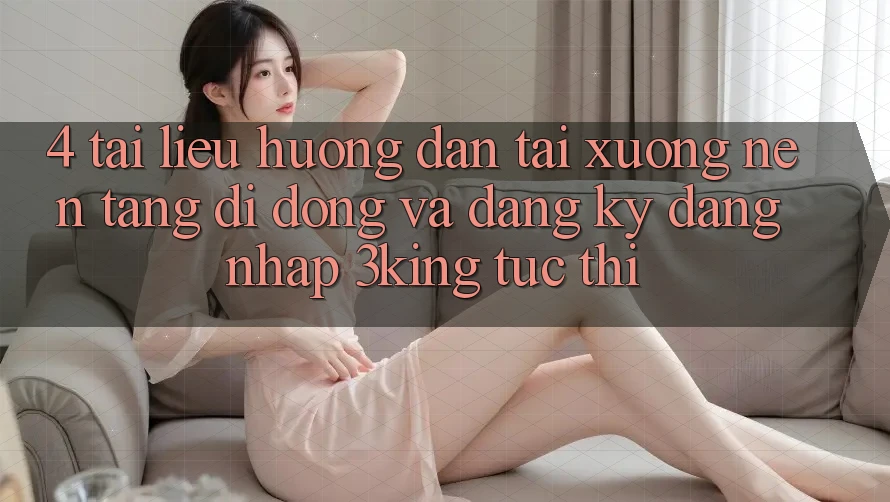 4. Tài liệu hướng dẫn Tải xuống Nền tảng di động Và Đăng Ký, Đăng Nhập 3king Tức thì