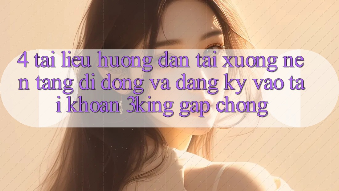 4. Tài liệu hướng dẫn Tải xuống Nền tảng di động Và Đăng Ký, Vào tài khoản 3king Gấp Chóng