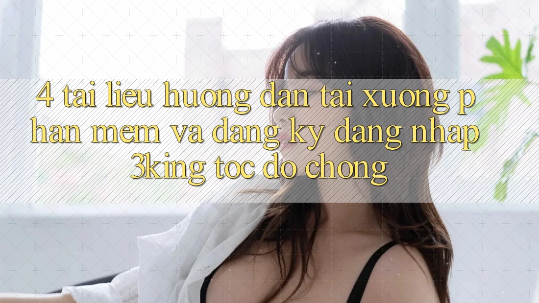 4. Tài liệu hướng dẫn Tải xuống Phần mềm Và Đăng Ký, Đăng Nhập 3king Tốc độ Chóng
