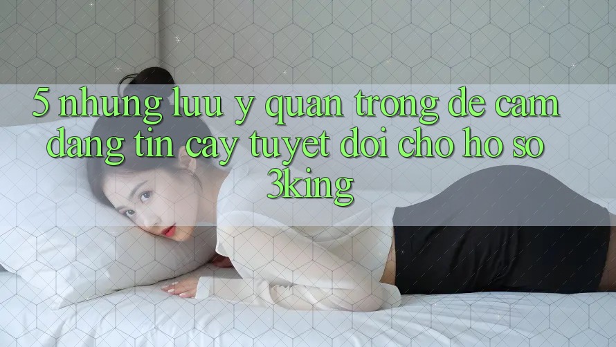 5. Những Lưu Ý Quan Trọng Để Cầm Đáng tin cậy Tuyệt Đối Cho Hồ sơ 3king