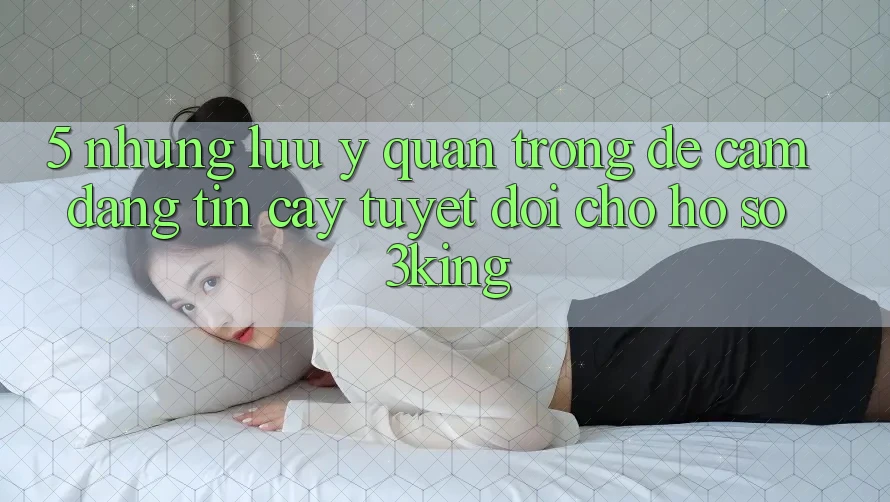 5. Những Lưu Ý Quan Trọng Để Cầm Đáng tin cậy Tuyệt Đối Cho Hồ sơ 3king