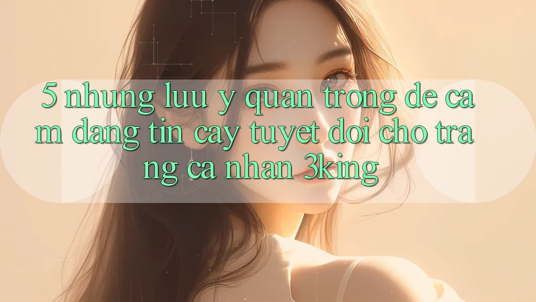 5. Những Lưu Ý Quan Trọng Để Cầm Đáng tin cậy Tuyệt Đối Cho Trang cá nhân 3king
