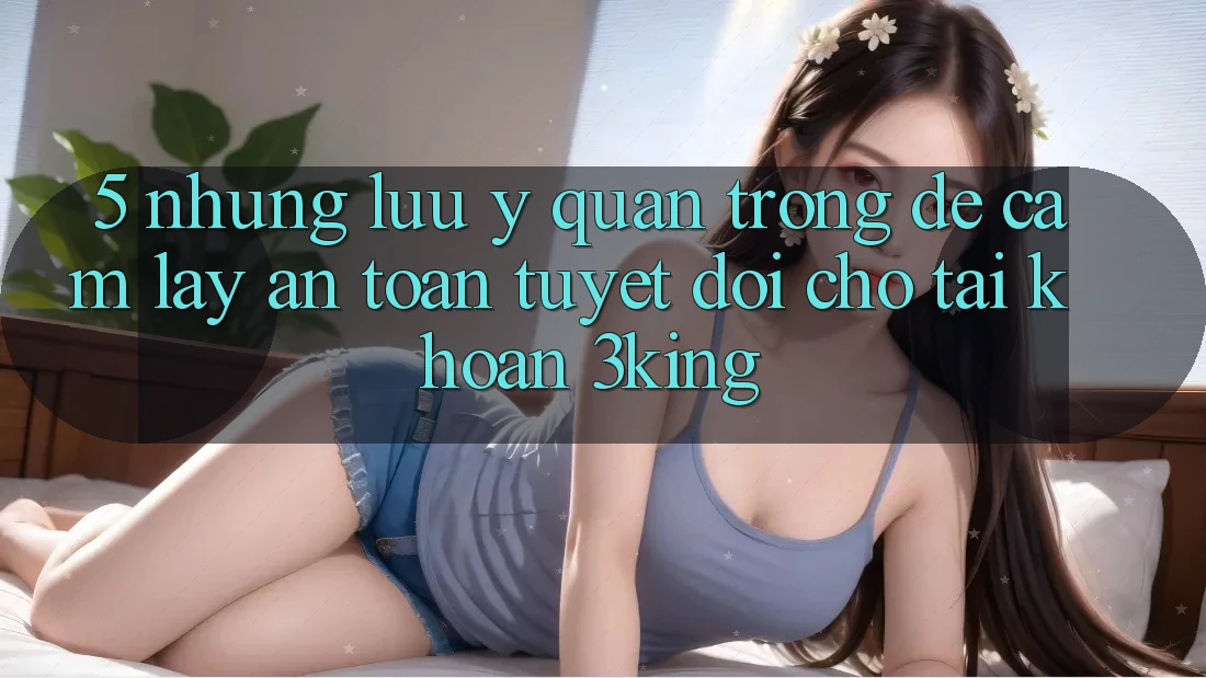 5. Những Lưu Ý Quan Trọng Để Cầm lấy An Toàn Tuyệt Đối Cho Tài Khoản 3king