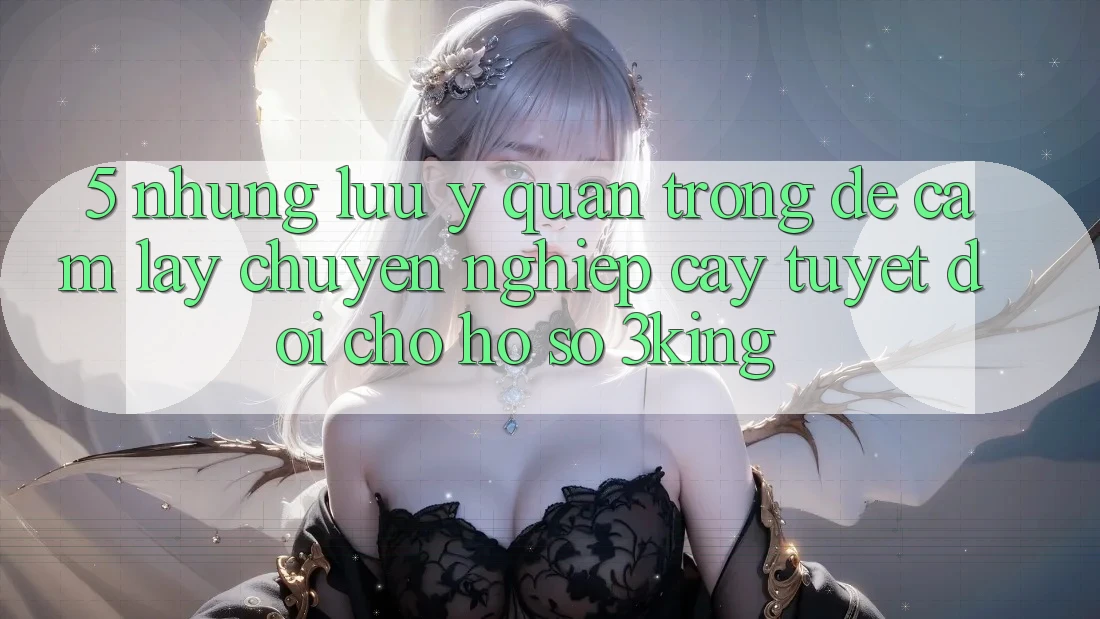 5. Những Lưu Ý Quan Trọng Để Cầm lấy Chuyên nghiệp cậy Tuyệt Đối Cho Hồ sơ 3king