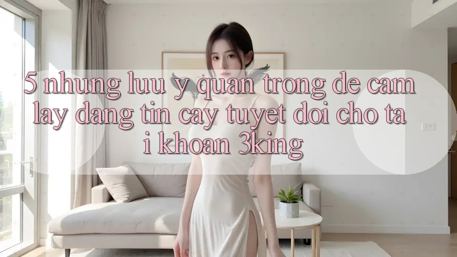 5. Những Lưu Ý Quan Trọng Để Cầm lấy Đáng tin cậy Tuyệt Đối Cho Tài Khoản 3king