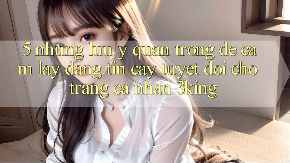 5. Những Lưu Ý Quan Trọng Để Cầm lấy Đáng tin cậy Tuyệt Đối Cho Trang cá nhân 3king