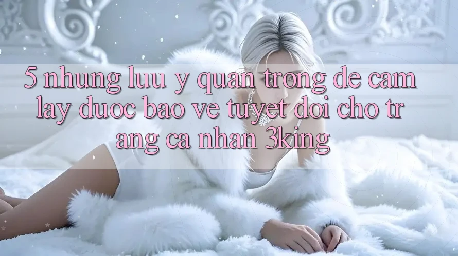 5. Những Lưu Ý Quan Trọng Để Cầm lấy Được bảo vệ Tuyệt Đối Cho Trang cá nhân 3king