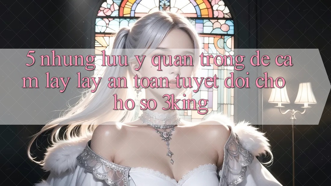 5. Những Lưu Ý Quan Trọng Để Cầm lấy lấy An Toàn Tuyệt Đối Cho Hồ sơ 3king