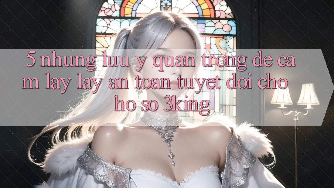 5. Những Lưu Ý Quan Trọng Để Cầm lấy lấy An Toàn Tuyệt Đối Cho Hồ sơ 3king