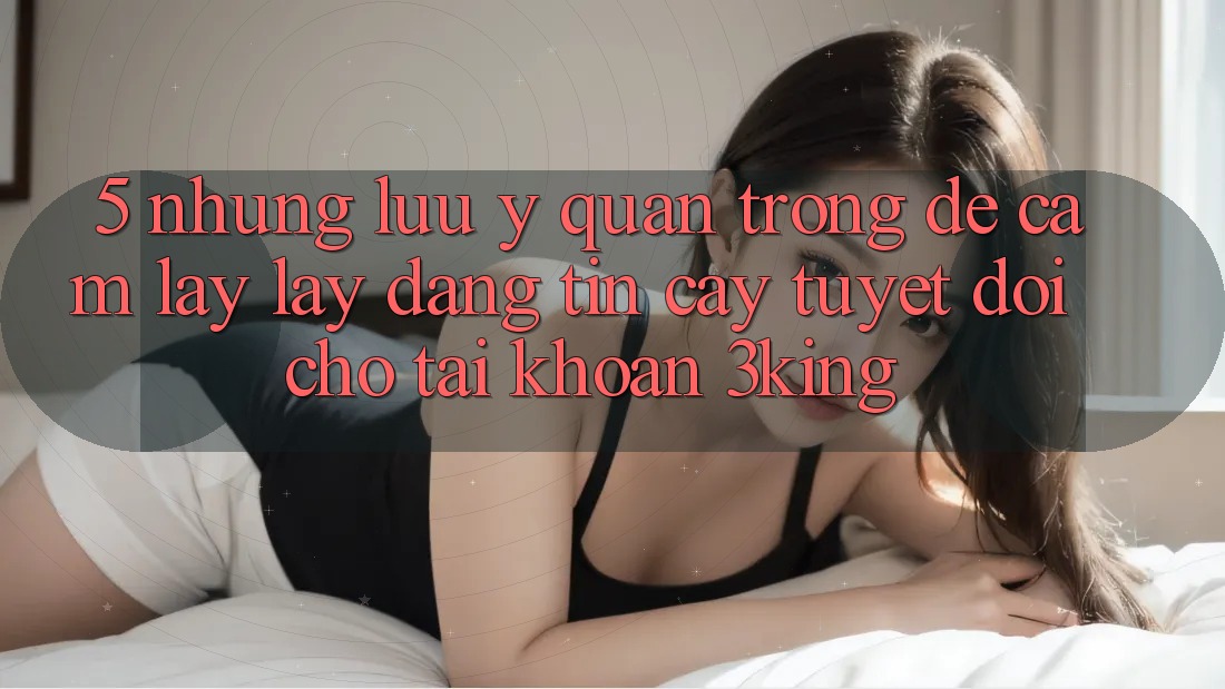 5. Những Lưu Ý Quan Trọng Để Cầm lấy lấy Đáng tin cậy Tuyệt Đối Cho Tài Khoản 3king