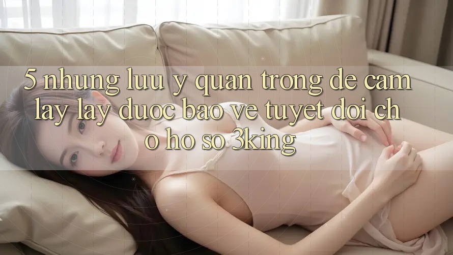 5. Những Lưu Ý Quan Trọng Để Cầm lấy lấy Được bảo vệ Tuyệt Đối Cho Hồ sơ 3king