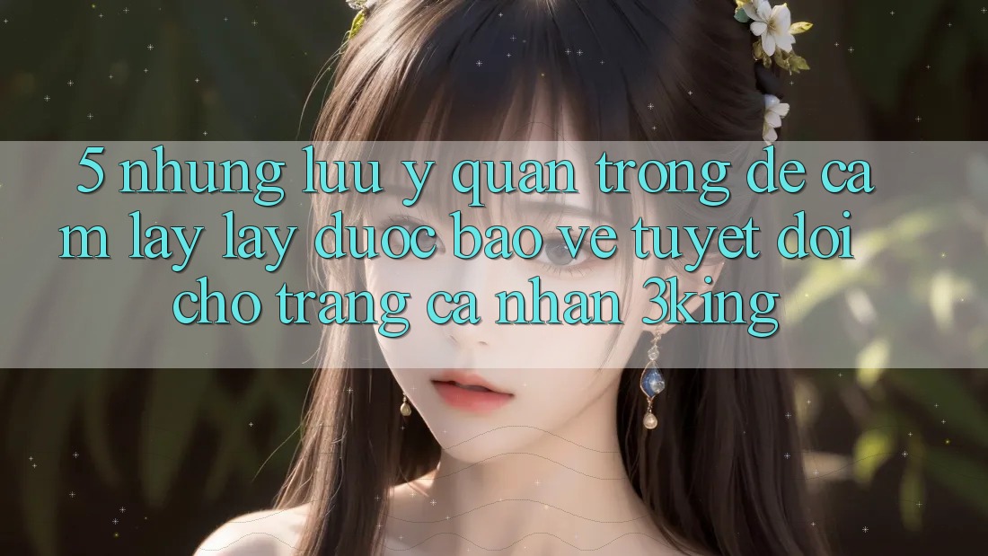 5. Những Lưu Ý Quan Trọng Để Cầm lấy lấy Được bảo vệ Tuyệt Đối Cho Trang cá nhân 3king