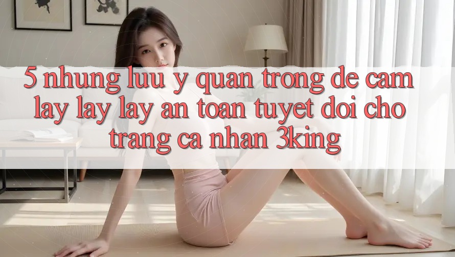 5. Những Lưu Ý Quan Trọng Để Cầm lấy lấy lấy An Toàn Tuyệt Đối Cho Trang cá nhân 3king