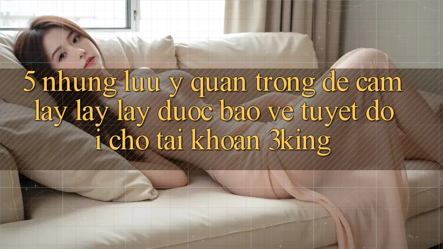 5. Những Lưu Ý Quan Trọng Để Cầm lấy lấy lấy Được bảo vệ Tuyệt Đối Cho Tài Khoản 3king