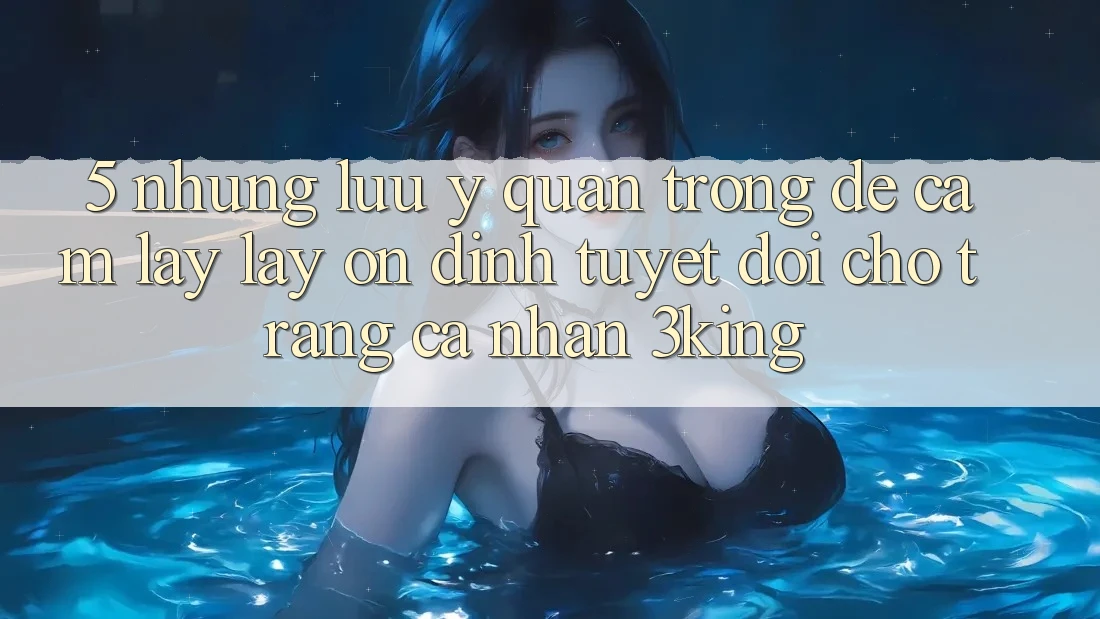 5. Những Lưu Ý Quan Trọng Để Cầm lấy lấy Ổn định Tuyệt Đối Cho Trang cá nhân 3king