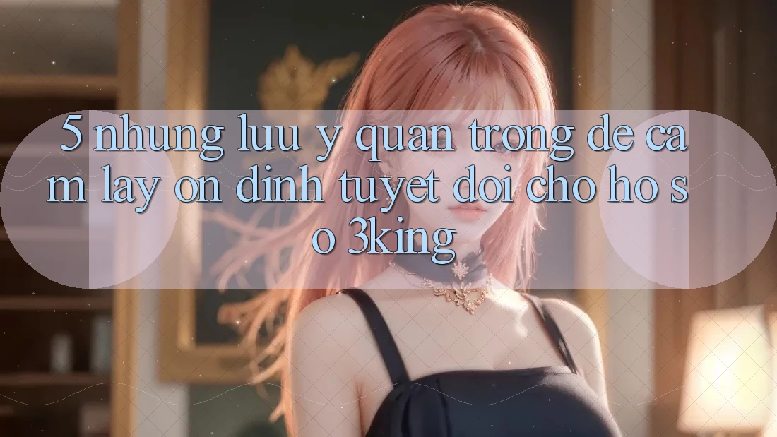 5. Những Lưu Ý Quan Trọng Để Cầm lấy Ổn định Tuyệt Đối Cho Hồ sơ 3king