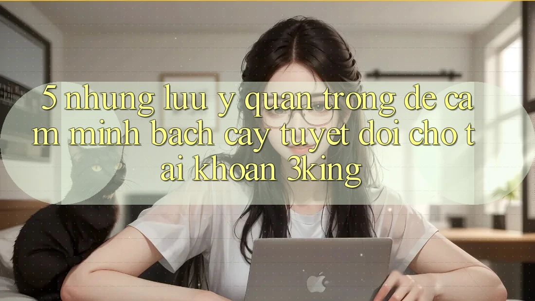5. Những Lưu Ý Quan Trọng Để Cầm Minh bạch cậy Tuyệt Đối Cho Tài Khoản 3king
