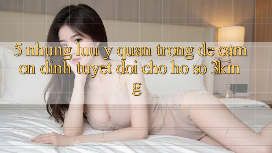 5. Những Lưu Ý Quan Trọng Để Cầm Ổn định Tuyệt Đối Cho Hồ sơ 3king
