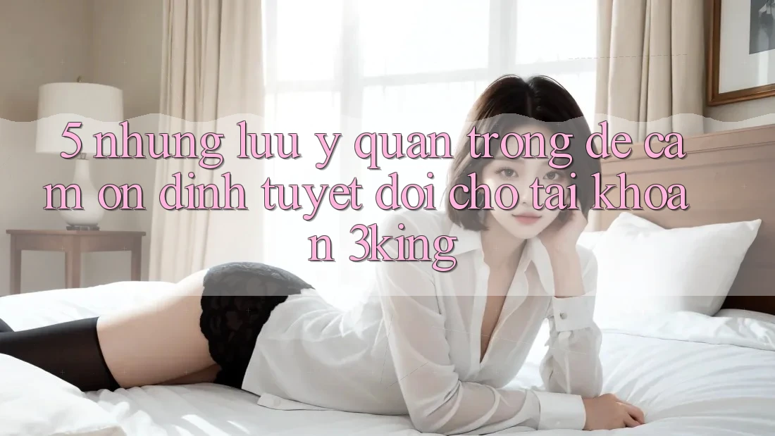 5. Những Lưu Ý Quan Trọng Để Cầm Ổn định Tuyệt Đối Cho Tài Khoản 3king