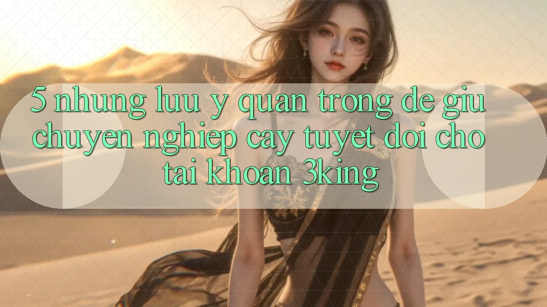 5. Những Lưu Ý Quan Trọng Để Giữ Chuyên nghiệp cậy Tuyệt Đối Cho Tài Khoản 3king