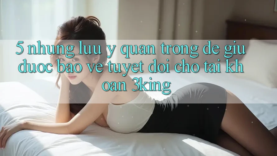 5. Những Lưu Ý Quan Trọng Để Giữ Được bảo vệ Tuyệt Đối Cho Tài Khoản 3king