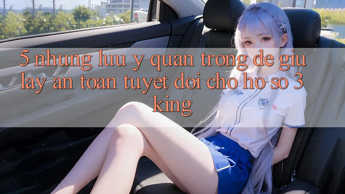 5. Những Lưu Ý Quan Trọng Để Giữ lấy An Toàn Tuyệt Đối Cho Hồ sơ 3king