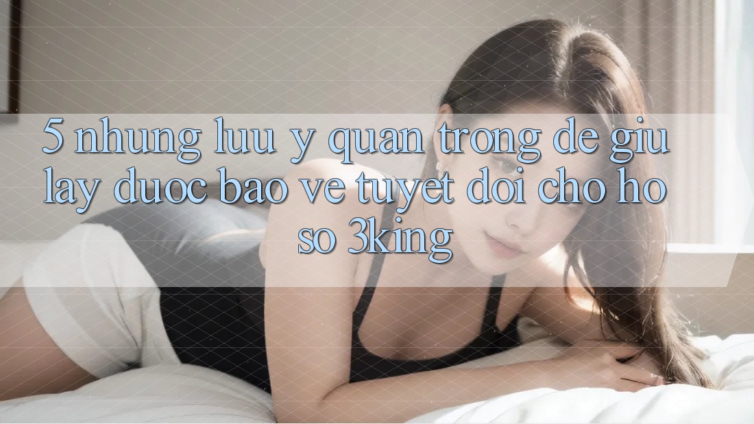 5. Những Lưu Ý Quan Trọng Để Giữ lấy Được bảo vệ Tuyệt Đối Cho Hồ sơ 3king