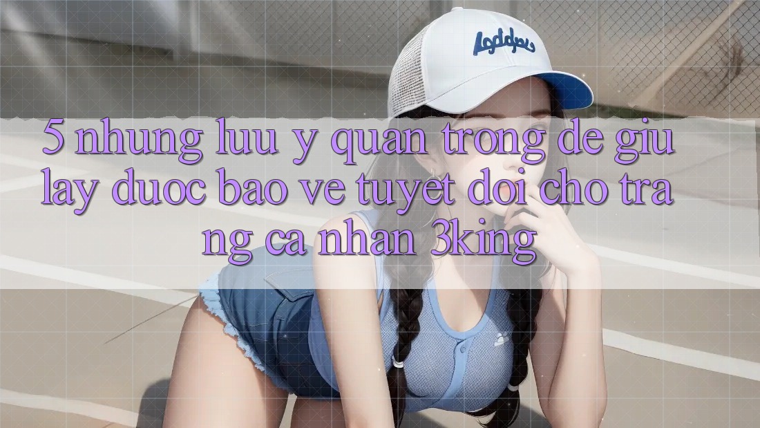 5. Những Lưu Ý Quan Trọng Để Giữ lấy Được bảo vệ Tuyệt Đối Cho Trang cá nhân 3king