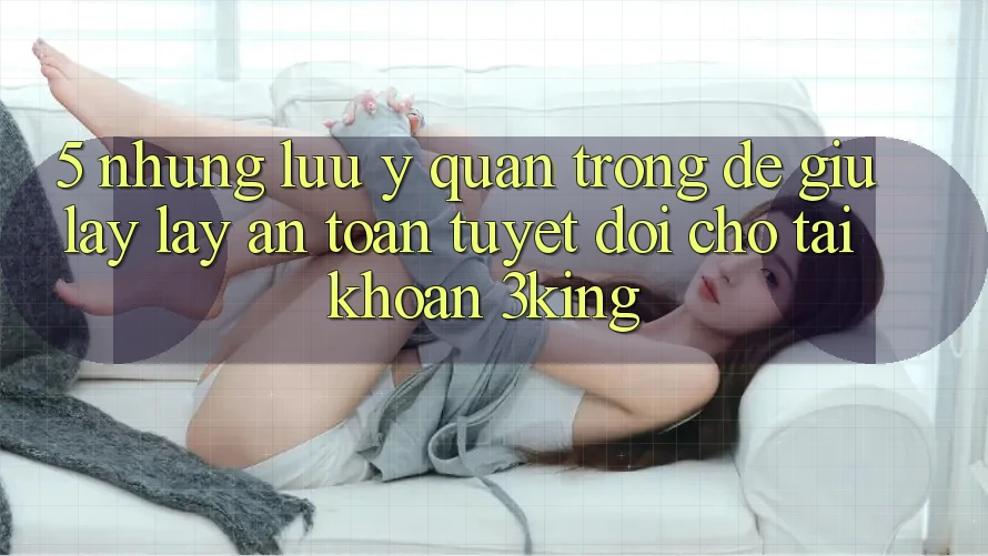 5. Những Lưu Ý Quan Trọng Để Giữ lấy lấy An Toàn Tuyệt Đối Cho Tài Khoản 3king