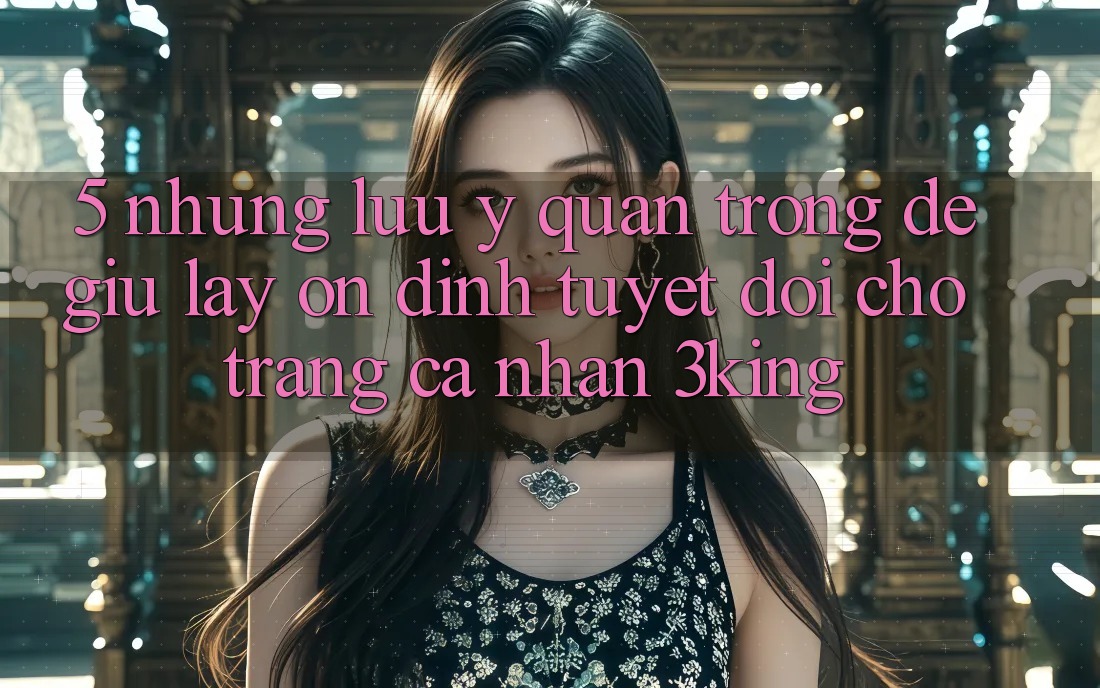 5. Những Lưu Ý Quan Trọng Để Giữ lấy Ổn định Tuyệt Đối Cho Trang cá nhân 3king