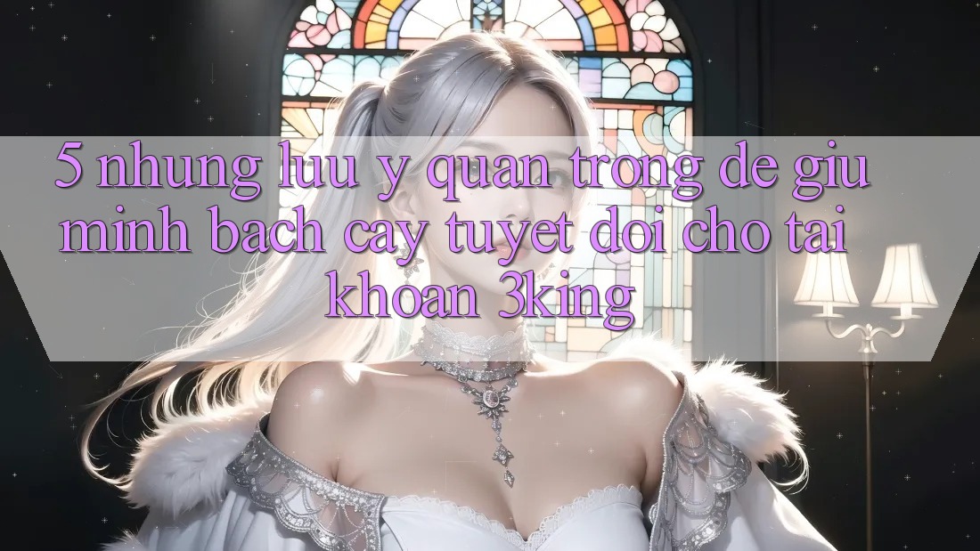 5. Những Lưu Ý Quan Trọng Để Giữ Minh bạch cậy Tuyệt Đối Cho Tài Khoản 3king