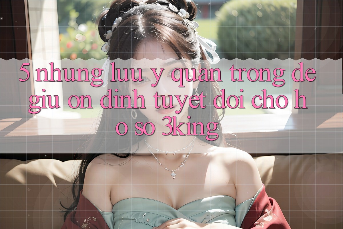 5. Những Lưu Ý Quan Trọng Để Giữ Ổn định Tuyệt Đối Cho Hồ sơ 3king